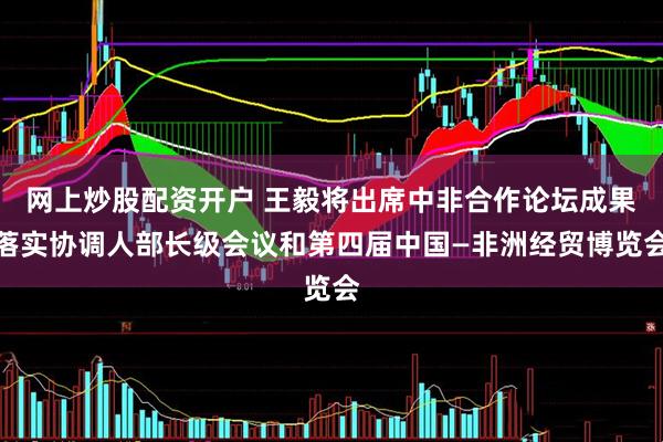 网上炒股配资开户 王毅将出席中非合作论坛成果落实协调人部长级会议和第四届中国—非洲经贸博览会