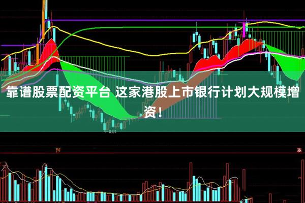 靠谱股票配资平台 这家港股上市银行计划大规模增资！