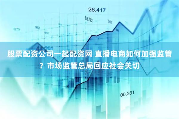 股票配资公司一起配资网 直播电商如何加强监管？市场监管总局回应社会关切