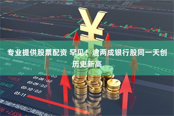 专业提供股票配资 罕见！逾两成银行股同一天创历史新高