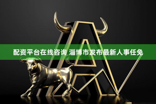 配资平台在线咨询 淄博市发布最新人事任免