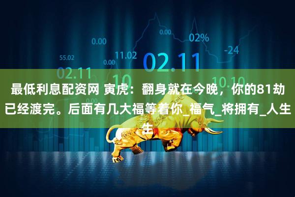 最低利息配资网 寅虎：翻身就在今晚，你的81劫已经渡完。后面有几大福等着你_福气_将拥有_人生