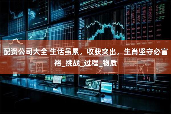 配资公司大全 生活虽累，收获突出，生肖坚守必富裕_挑战_过程_物质
