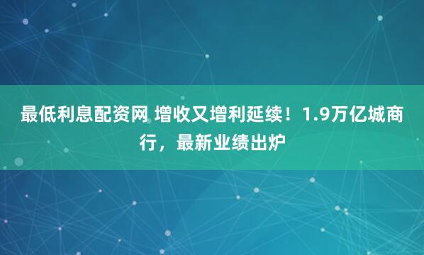 最低利息配资网 增收又增利延续！1.9万亿城商行，最新业绩出炉