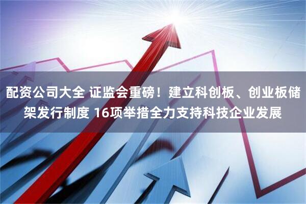 配资公司大全 证监会重磅！建立科创板、创业板储架发行制度 16项举措全力支持科技企业发展