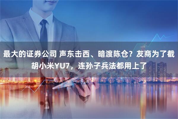 最大的证券公司 声东击西、暗渡陈仓？友商为了截胡小米YU7，连孙子兵法都用上了