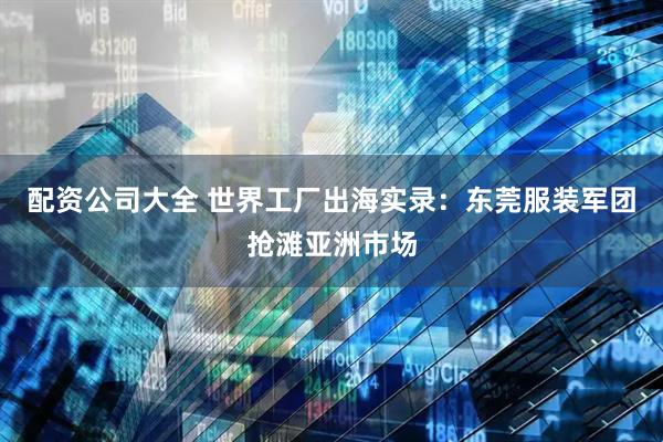 配资公司大全 世界工厂出海实录：东莞服装军团抢滩亚洲市场