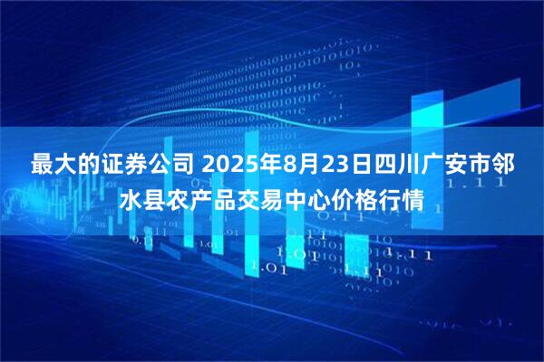 最大的证券公司 2025年8月23日四川广安市邻水县农产品交易中心价格行情