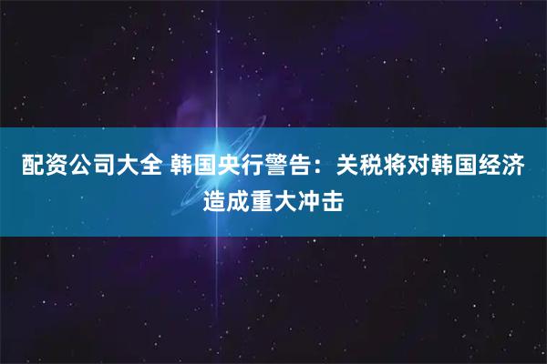 配资公司大全 韩国央行警告：关税将对韩国经济造成重大冲击