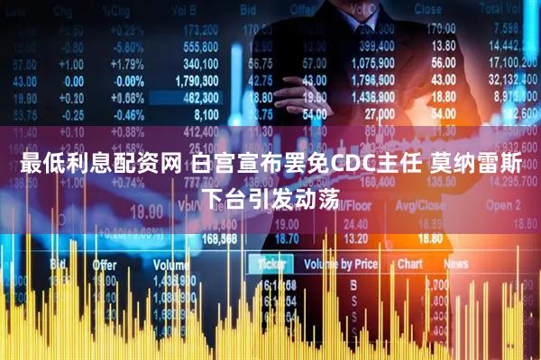 最低利息配资网 白宫宣布罢免CDC主任 莫纳雷斯下台引发动荡