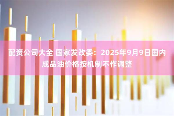 配资公司大全 国家发改委：2025年9月9日国内成品油价格按机制不作调整
