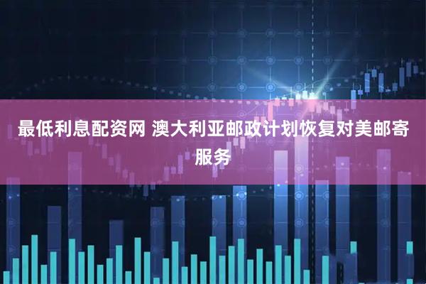 最低利息配资网 澳大利亚邮政计划恢复对美邮寄服务