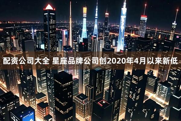 配资公司大全 星座品牌公司创2020年4月以来新低