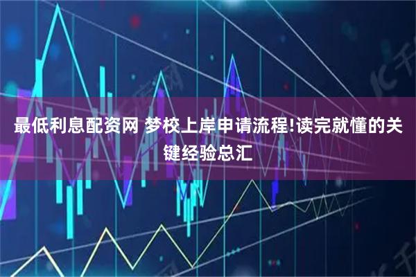 最低利息配资网 梦校上岸申请流程!读完就懂的关键经验总汇