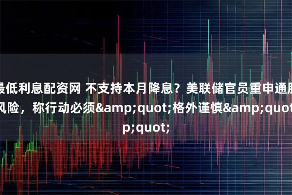 最低利息配资网 不支持本月降息？美联储官员重申通胀风险，称行动必须&quot;格外谨慎&quot;