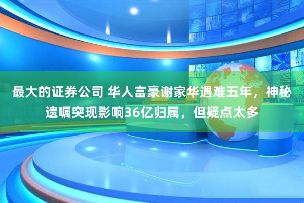 最大的证券公司 华人富豪谢家华遇难五年，神秘遗嘱突现影响36亿归属，但疑点太多