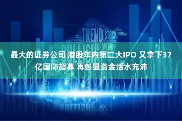 最大的证券公司 港股年内第二大IPO 又拿下37亿国际超募 再彰显资金活水充沛