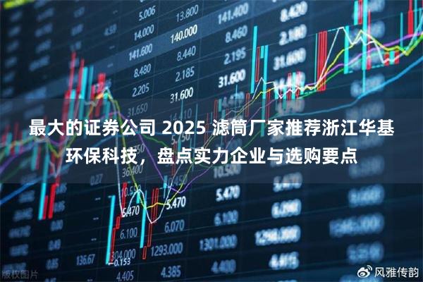 最大的证券公司 2025 滤筒厂家推荐浙江华基环保科技，盘点实力企业与选购要点