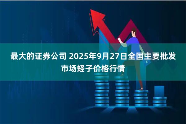 最大的证券公司 2025年9月27日全国主要批发市场蛏子价格行情