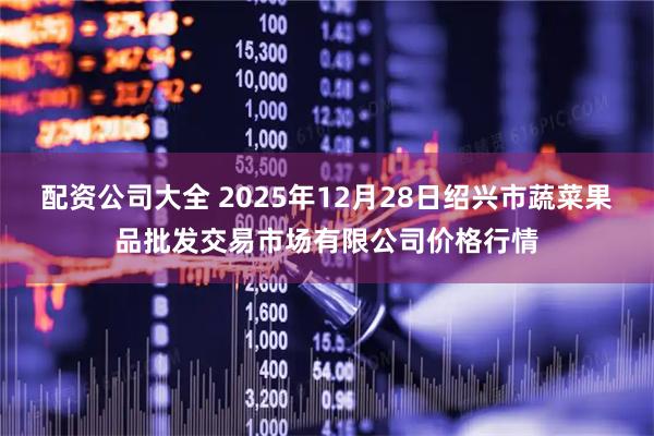 配资公司大全 2025年12月28日绍兴市蔬菜果品批发交易市场有限公司价格行情
