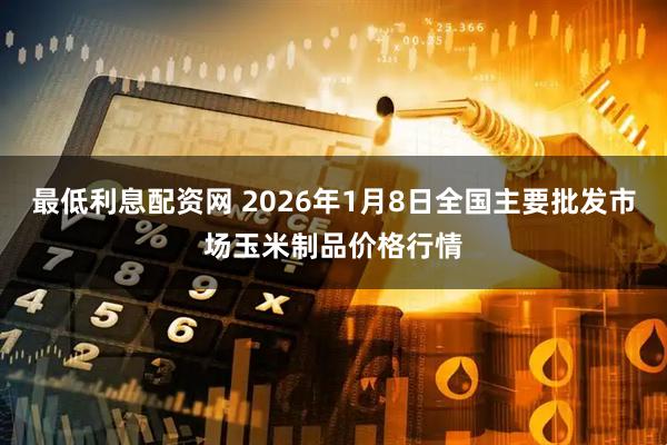 最低利息配资网 2026年1月8日全国主要批发市场玉米制品价格行情