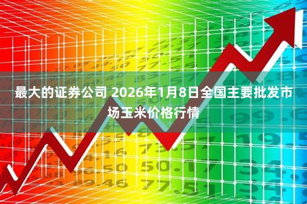 最大的证券公司 2026年1月8日全国主要批发市场玉米价格行情