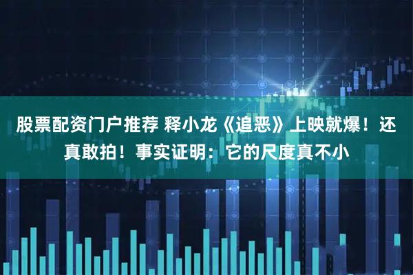 股票配资门户推荐 释小龙《追恶》上映就爆！还真敢拍！事实证明：它的尺度真不小