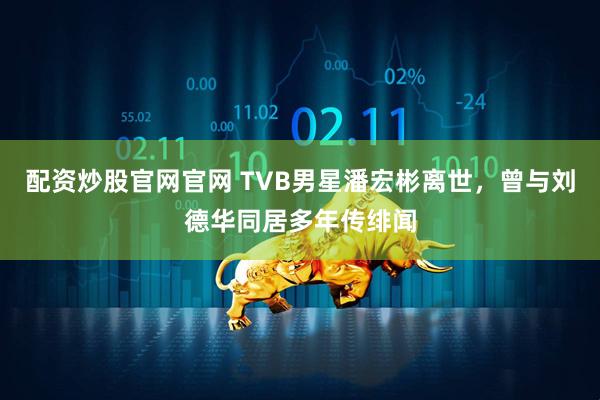 配资炒股官网官网 TVB男星潘宏彬离世，曾与刘德华同居多年传绯闻