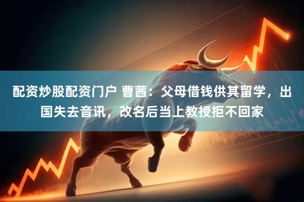 配资炒股配资门户 曹茜：父母借钱供其留学，出国失去音讯，改名后当上教授拒不回家
