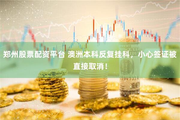 郑州股票配资平台 澳洲本科反复挂科，小心签证被直接取消！