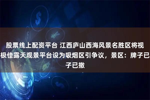 股票线上配资平台 江西庐山西海风景名胜区将视野极佳露天观景平台设为吸烟区引争议，景区：牌子已撤