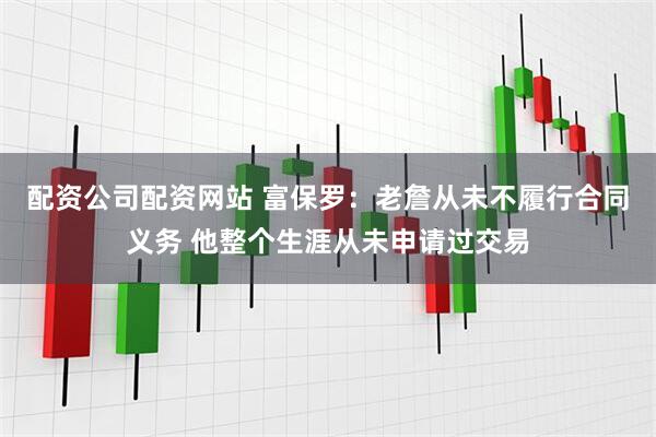 配资公司配资网站 富保罗：老詹从未不履行合同义务 他整个生涯从未申请过交易