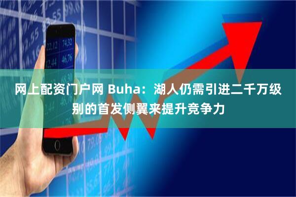 网上配资门户网 Buha：湖人仍需引进二千万级别的首发侧翼来提升竞争力