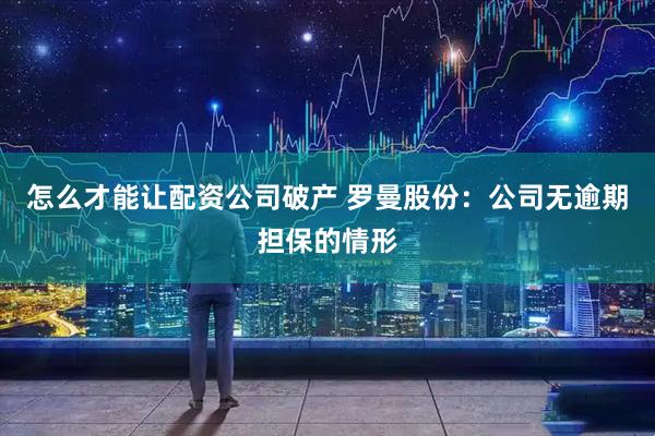 怎么才能让配资公司破产 罗曼股份：公司无逾期担保的情形