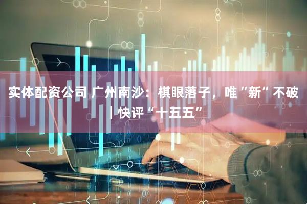 实体配资公司 广州南沙：棋眼落子，唯“新”不破｜快评“十五五”