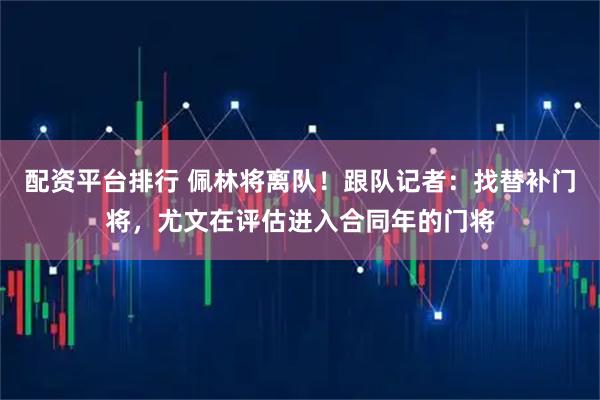 配资平台排行 佩林将离队！跟队记者：找替补门将，尤文在评估进入合同年的门将