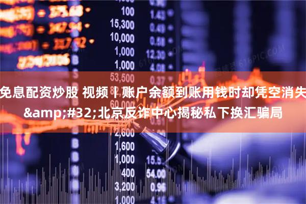 免息配资炒股 视频丨账户余额到账用钱时却凭空消失 北京反诈中心揭秘私下换汇骗局