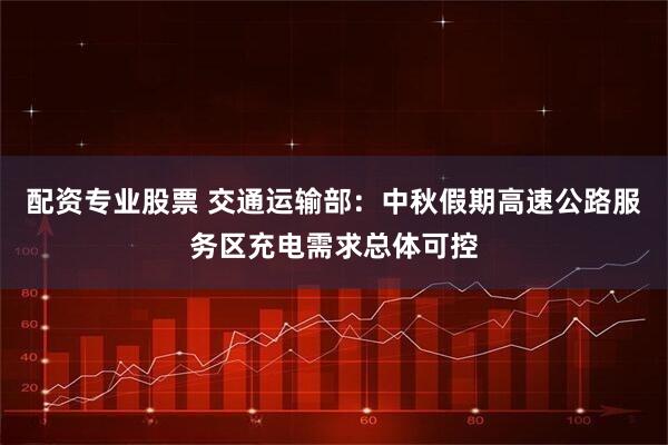配资专业股票 交通运输部：中秋假期高速公路服务区充电需求总体可控