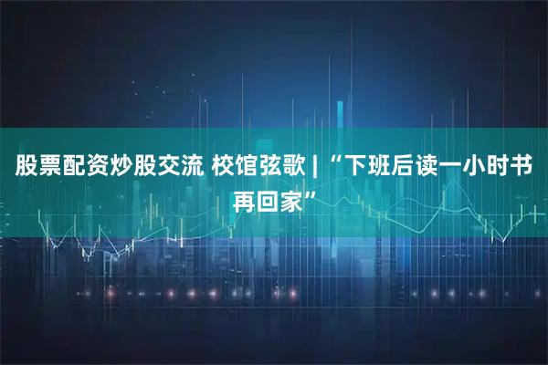股票配资炒股交流 校馆弦歌 | “下班后读一小时书再回家”