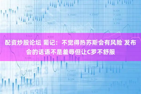 配资炒股论坛 葡记：不觉得热苏斯会有风险 发布会的话语不是羞辱但让C罗不舒服
