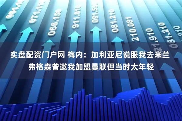 实盘配资门户网 梅内：加利亚尼说服我去米兰 弗格森曾邀我加盟曼联但当时太年轻