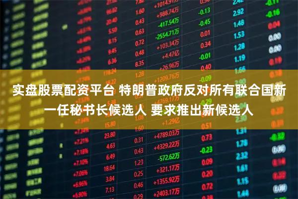 实盘股票配资平台 特朗普政府反对所有联合国新一任秘书长候选人 要求推出新候选人