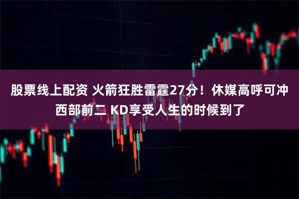 股票线上配资 火箭狂胜雷霆27分！休媒高呼可冲西部前二 KD享受人生的时候到了