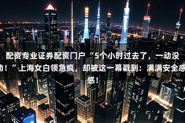 配资专业证券配资门户 “5个小时过去了，一动没动！”上海女白领急疯，却被这一幕戳到：满满安全感！